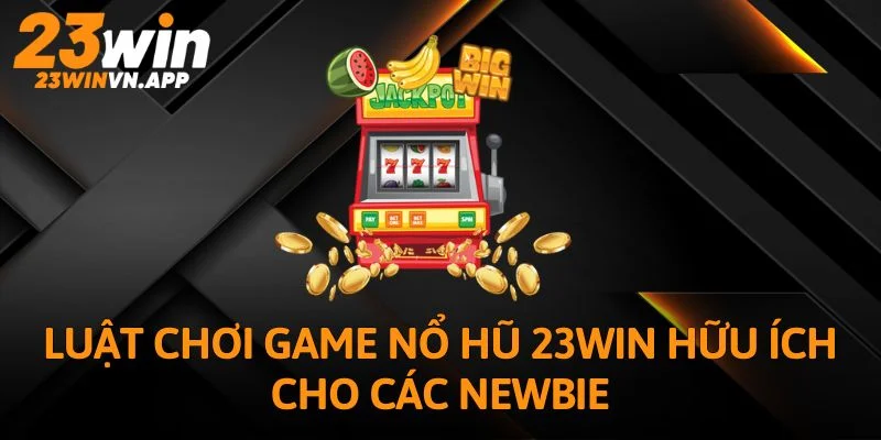 Luật chơi game nổ hũ 23WIN hữu ích cho các Newbie
